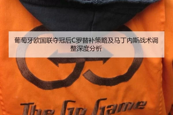 葡萄牙欧国联夺冠后C罗替补策略及马丁内斯战术调整深度分析