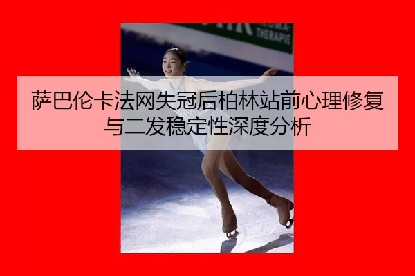 萨巴伦卡法网失冠后柏林站前心理修复与二发稳定性深度分析