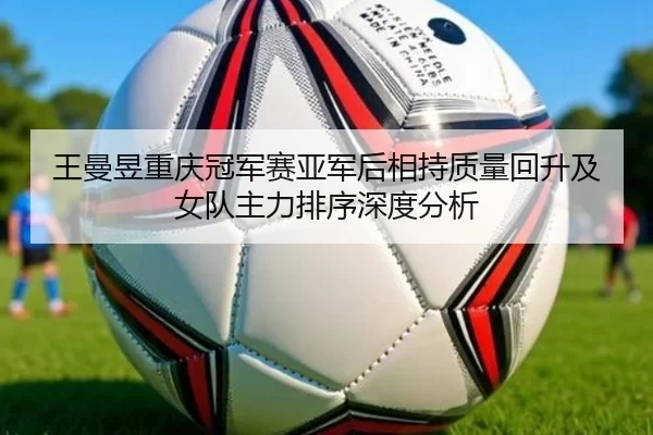 王曼昱重庆冠军赛亚军后相持质量回升及女队主力排序深度分析